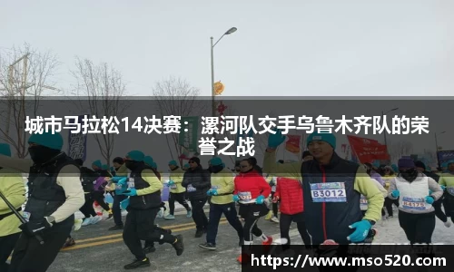城市马拉松14决赛：漯河队交手乌鲁木齐队的荣誉之战