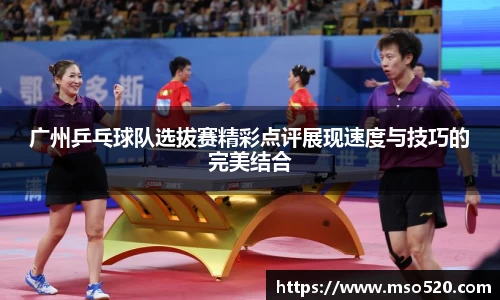 广州乒乓球队选拔赛精彩点评展现速度与技巧的完美结合
