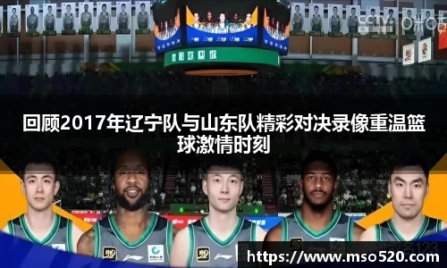 回顾2017年辽宁队与山东队精彩对决录像重温篮球激情时刻